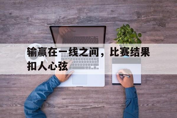 完美体育官网-输赢在一线之间，比赛结果扣人心弦(足球比赛输赢app)